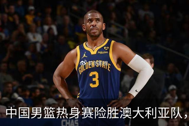 中国男篮热身赛险胜澳大利亚队，王俊杰23分崔永熙状态回升