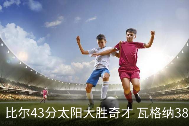 比尔43分太阳大胜奇才 瓦格纳38分魔术克活塞