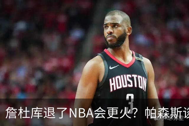 詹杜库退了NBA会更火？帕森斯谈收视新高：是的 总有新人不断涌现